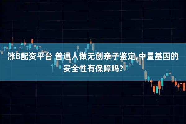 涨8配资平台 普通人做无创亲子鉴定,中量基因的安全性有保障吗?
