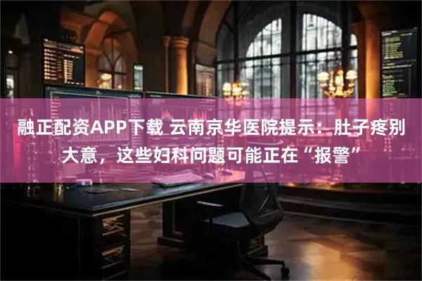 融正配资APP下载 云南京华医院提示：肚子疼别大意，这些妇科问题可能正在“报警”
