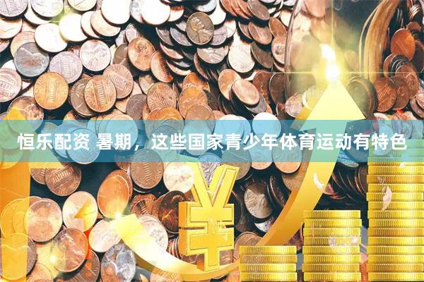 恒乐配资 暑期，这些国家青少年体育运动有特色