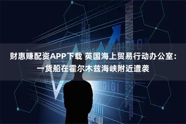财惠赚配资APP下载 英国海上贸易行动办公室：一货船在霍尔木兹海峡附近遭袭