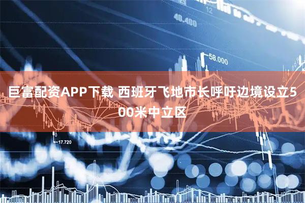 巨富配资APP下载 西班牙飞地市长呼吁边境设立500米中立区