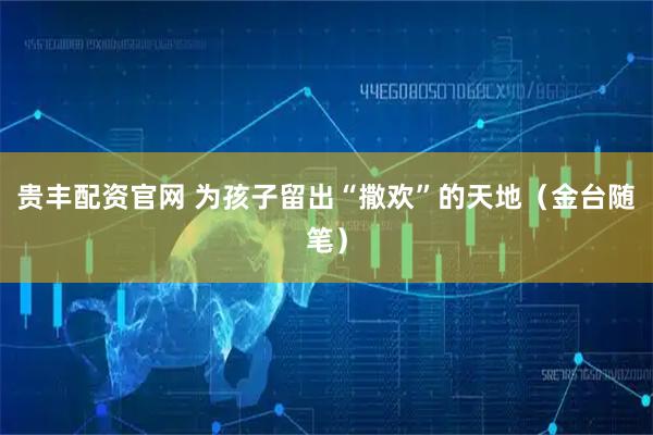贵丰配资官网 为孩子留出“撒欢”的天地（金台随笔）