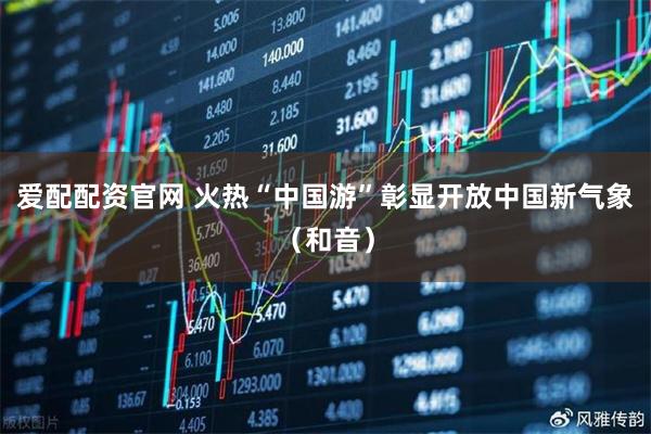 爱配配资官网 火热“中国游”彰显开放中国新气象（和音）